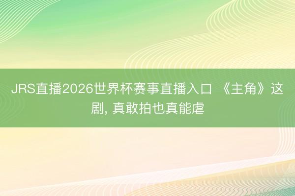 JRS直播2026世界杯赛事直播入口 《主角》这剧， 真敢拍也真能虐