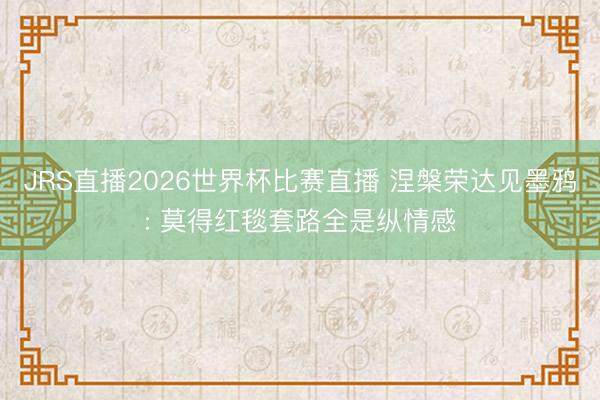 JRS直播2026世界杯比赛直播 涅槃荣达见墨鸦: 莫得红毯套路全是纵情感