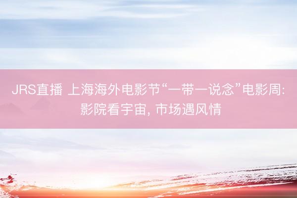 JRS直播 上海海外电影节“一带一说念”电影周: 影院看宇宙， 市场遇风情