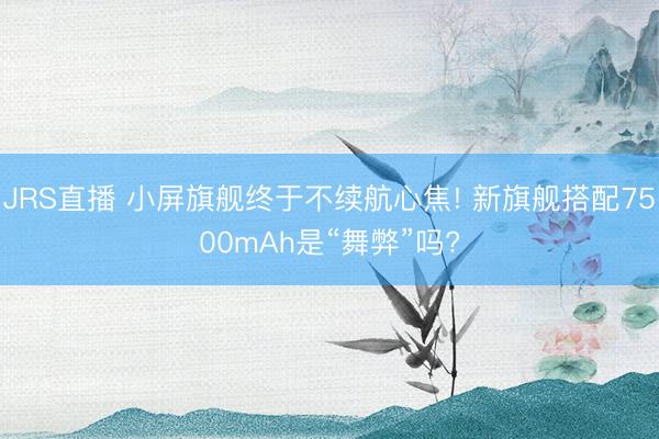 JRS直播 小屏旗舰终于不续航心焦! 新旗舰搭配7500mAh是“舞弊”吗?
