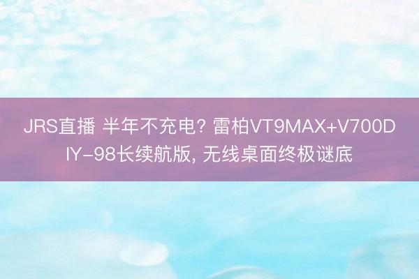 JRS直播 半年不充电? 雷柏VT9MAX+V700DIY-98长续航版, 无线桌面终极谜底