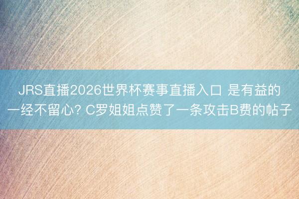 JRS直播2026世界杯赛事直播入口 是有益的一经不留心? C罗姐姐点赞了一条攻击B费的帖子