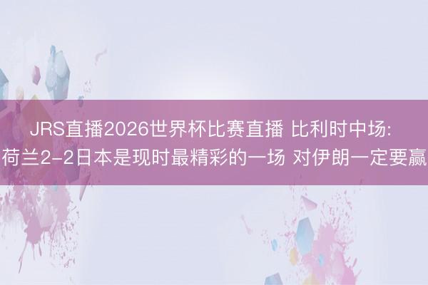 JRS直播2026世界杯比赛直播 比利时中场: 荷兰2-2日本是现时最精彩的一场 对伊朗一定要赢
