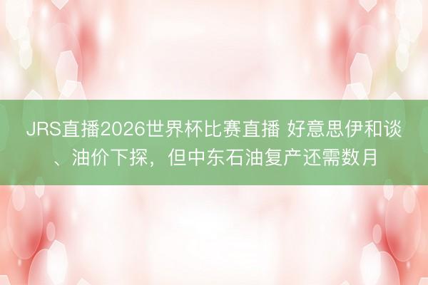 JRS直播2026世界杯比赛直播 好意思伊和谈、油价下探，但中东石油复产还需数月