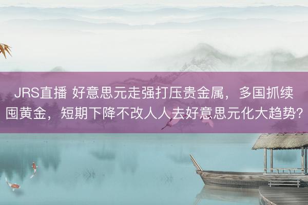 JRS直播 好意思元走强打压贵金属,多国抓续囤黄金,短期下降不改人人去好意思元化大趋势?