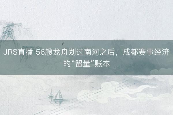 JRS直播 56艘龙舟划过南河之后,成都赛事经济的“留量”账本