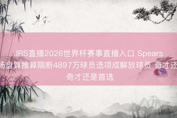 JRS直播2026世界杯赛事直播入口 Spears:特雷·杨盘算推算隔断4897万球员选项成解放球员 奇才还是首选