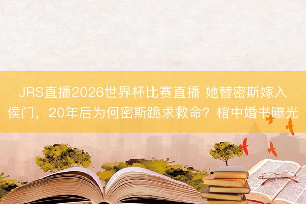 JRS直播2026世界杯比赛直播 她替密斯嫁入侯门，20年后为何密斯跪求救命？棺中婚书曝光
