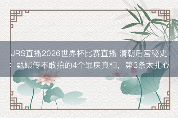 JRS直播2026世界杯比赛直播 清朝后宫秘史:甄嬛传不敢拍的4个罪戾真相,第3条太扎心