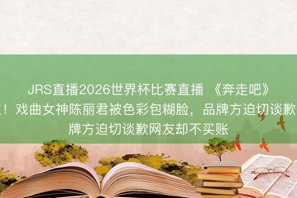 JRS直播2026世界杯比赛直播 《奔走吧》太羞耻东谈主!戏曲女神陈丽君被色彩包糊脸,品牌方迫切谈歉网友却不买账